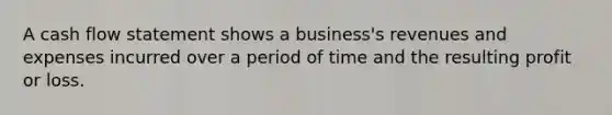 A cash flow statement shows a business's revenues and expenses incurred over a period of time and the resulting profit or loss.