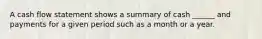 A cash flow statement shows a summary of cash ______ and payments for a given period such as a month or a year.