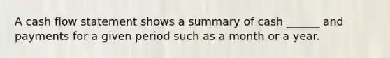 A cash flow statement shows a summary of cash ______ and payments for a given period such as a month or a year.