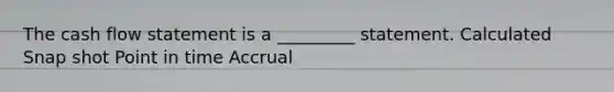 The cash flow statement is a _________ statement. Calculated Snap shot Point in time Accrual