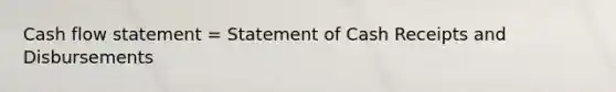 Cash flow statement = Statement of Cash Receipts and Disbursements