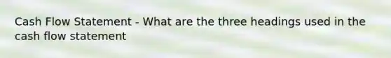 Cash Flow Statement - What are the three headings used in the cash flow statement