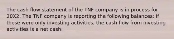 The cash flow statement of the TNF company is in process for 20X2, The TNF company is reporting the following balances: If these were only investing activities, the cash flow from investing activities is a net cash: