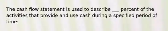 The cash flow statement is used to describe ___ percent of the activities that provide and use cash during a specified period of time: