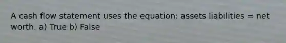A cash flow statement uses the equation: assets liabilities = net worth. a) True b) False