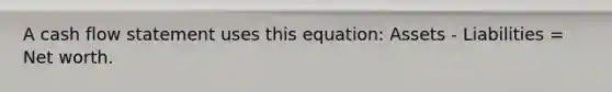 A cash flow statement uses this equation: Assets - Liabilities = Net worth.