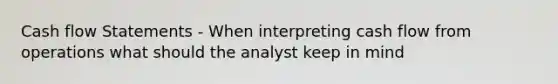 Cash flow Statements - When interpreting cash flow from operations what should the analyst keep in mind