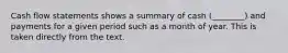 Cash flow statements shows a summary of cash (________) and payments for a given period such as a month of year. This is taken directly from the text.