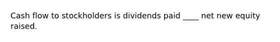 Cash flow to stockholders is dividends paid ____ net new equity raised.