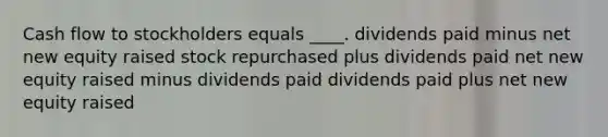 Cash flow to stockholders equals ____. dividends paid minus net new equity raised stock repurchased plus dividends paid net new equity raised minus dividends paid dividends paid plus net new equity raised