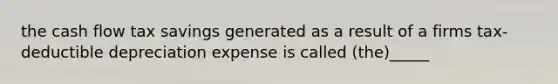 the cash flow tax savings generated as a result of a firms tax-deductible depreciation expense is called (the)_____