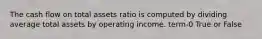 The cash flow on total assets ratio is computed by dividing average total assets by operating income. term-0 True or False