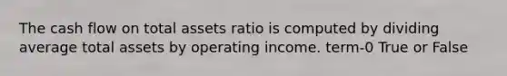 The cash flow on total assets ratio is computed by dividing average total assets by operating income. term-0 True or False