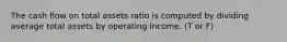 The cash flow on total assets ratio is computed by dividing average total assets by operating income. (T or F)