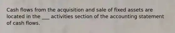 Cash flows from the acquisition and sale of fixed assets are located in the ___ activities section of the accounting statement of cash flows.