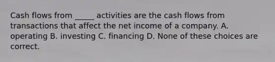 Cash flows from _____ activities are the cash flows from transactions that affect the net income of a company. A. operating B. investing C. financing D. None of these choices are correct.