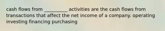 cash flows from __________ activities are the cash flows from transactions that affect the net income of a company. operating investing financing purchasing