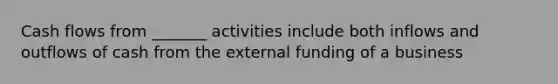 Cash flows from _______ activities include both inflows and outflows of cash from the external funding of a business