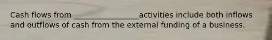 Cash flows from _________________activities include both inflows and outflows of cash from the external funding of a business.