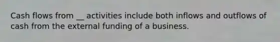 Cash flows from __ activities include both inflows and outflows of cash from the external funding of a business.