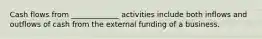 Cash flows from _____________ activities include both inflows and outflows of cash from the external funding of a business.