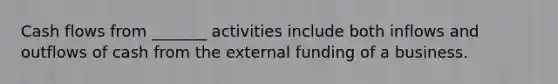 Cash flows from _______ activities include both inflows and outflows of cash from the external funding of a business.