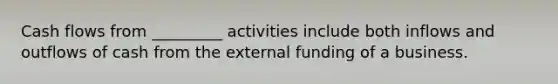 Cash flows from _________ activities include both inflows and outflows of cash from the external funding of a business.