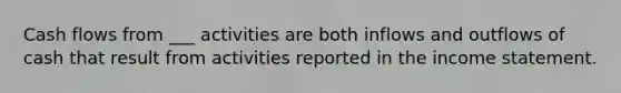 Cash flows from ___ activities are both inflows and outflows of cash that result from activities reported in the income statement.