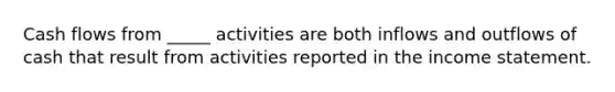 Cash flows from _____ activities are both inflows and outflows of cash that result from activities reported in the income statement.