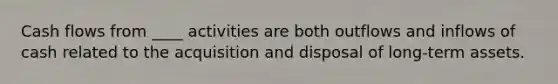 Cash flows from ____ activities are both outflows and inflows of cash related to the acquisition and disposal of long-term assets.