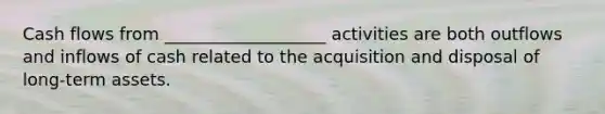 Cash flows from ___________________ activities are both outflows and inflows of cash related to the acquisition and disposal of long-term assets.