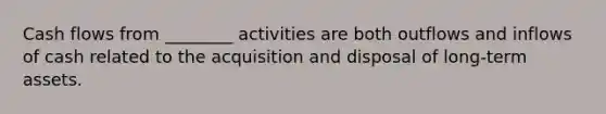 Cash flows from ________ activities are both outflows and inflows of cash related to the acquisition and disposal of long-term assets.