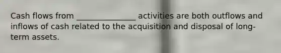 Cash flows from _______________ activities are both outflows and inflows of cash related to the acquisition and disposal of long-term assets.