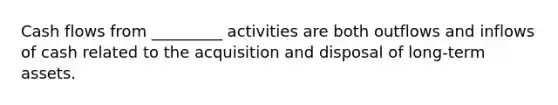 Cash flows from _________ activities are both outflows and inflows of cash related to the acquisition and disposal of long-term assets.