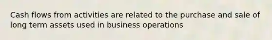 Cash flows from activities are related to the purchase and sale of long term assets used in business operations