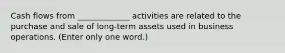 Cash flows from _____________ activities are related to the purchase and sale of long-term assets used in business operations. (Enter only one word.)