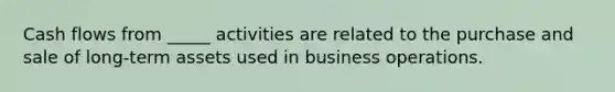 Cash flows from _____ activities are related to the purchase and sale of long-term assets used in business operations.