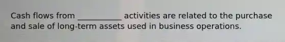 Cash flows from ___________ activities are related to the purchase and sale of long-term assets used in business operations.