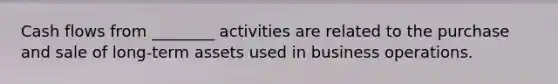 Cash flows from ________ activities are related to the purchase and sale of long-term assets used in business operations.