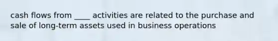 cash flows from ____ activities are related to the purchase and sale of long-term assets used in business operations