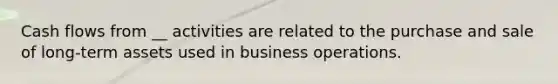 Cash flows from __ activities are related to the purchase and sale of long-term assets used in business operations.