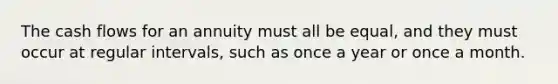 The cash flows for an annuity must all be equal, and they must occur at regular intervals, such as once a year or once a month.