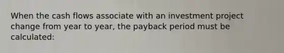 When the cash flows associate with an investment project change from year to year, the payback period must be calculated: