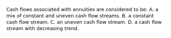 Cash flows associated with annuities are considered to be: A. a mix of constant and uneven cash flow streams. B. a constant cash flow stream. C. an uneven cash flow stream. D. a cash flow stream with decreasing trend.