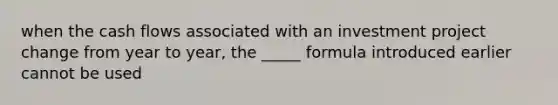 when the cash flows associated with an investment project change from year to year, the _____ formula introduced earlier cannot be used