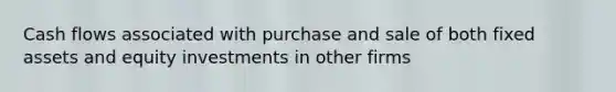 Cash flows associated with purchase and sale of both fixed assets and equity investments in other firms