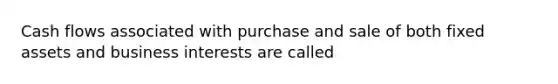 Cash flows associated with purchase and sale of both fixed assets and business interests are called