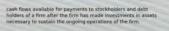 cash flows available for payments to stockholders and debt holders of a firm after the firm has made investments in assets necessary to sustain the ongoing operations of the firm.