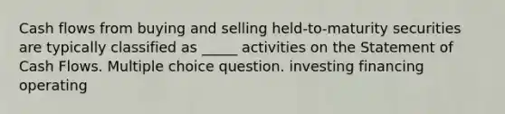 Cash flows from buying and selling held-to-maturity securities are typically classified as _____ activities on the Statement of Cash Flows. Multiple choice question. investing financing operating