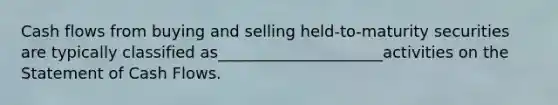 Cash flows from buying and selling held-to-maturity securities are typically classified as_____________________activities on the Statement of Cash Flows.